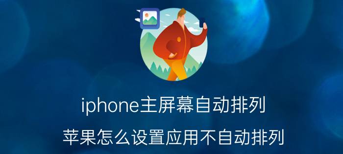 iphone主屏幕自动排列 苹果怎么设置应用不自动排列？